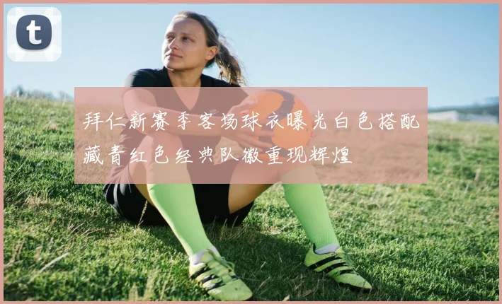 拜仁新赛季客场球衣曝光白色搭配藏青红色经典队徽重现辉煌