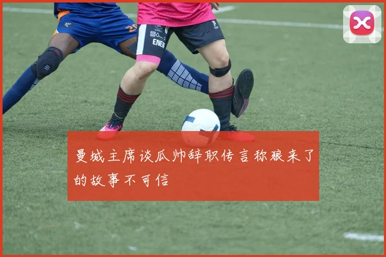 曼城主席谈瓜帅辞职传言称狼来了的故事不可信