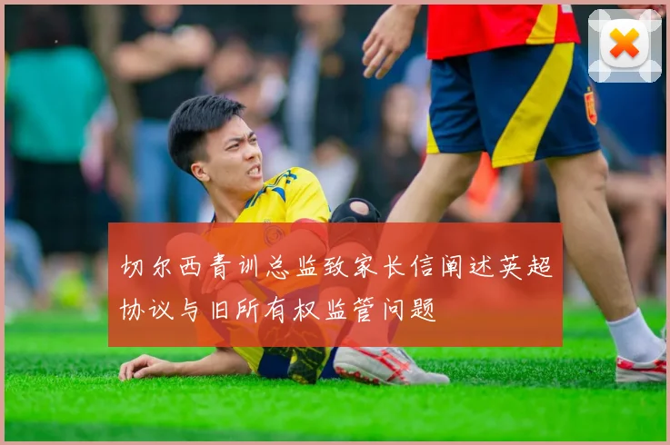 切尔西青训总监致家长信阐述英超协议与旧所有权监管问题