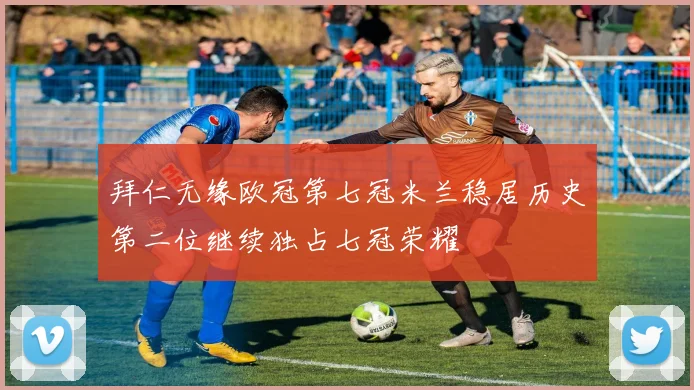 拜仁无缘欧冠第七冠米兰稳居历史第二位继续独占七冠荣耀