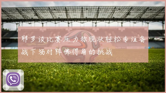 耶罗谈比赛压力称现状轻松专注备战下场对阵佛得角的挑战