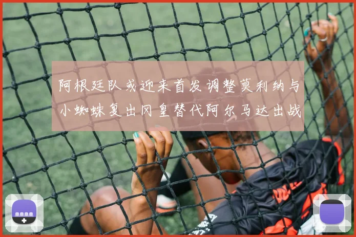 阿根廷队或迎来首发调整莫利纳与小蜘蛛复出冈皇替代阿尔马达出战