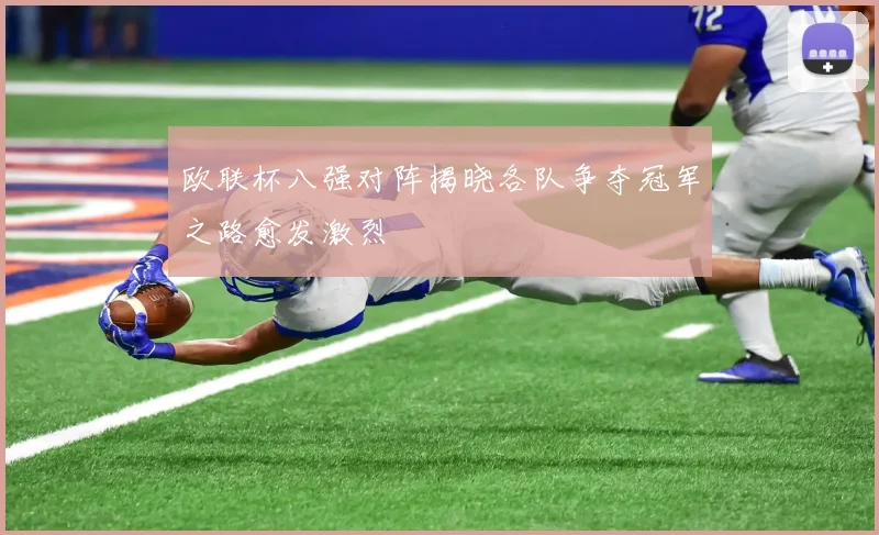 欧联杯八强对阵揭晓各队争夺冠军之路愈发激烈