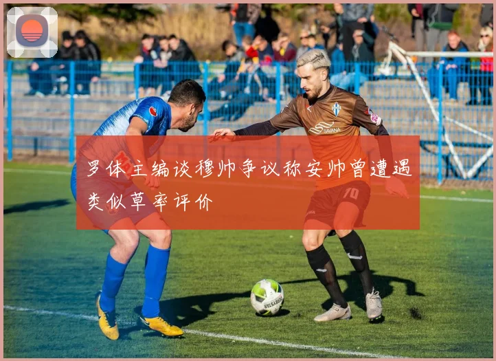 罗体主编谈穆帅争议称安帅曾遭遇类似草率评价