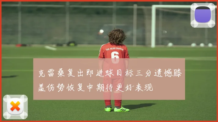 克雷桑复出即进球目标三分遗憾膝盖伤势恢复中期待更好表现