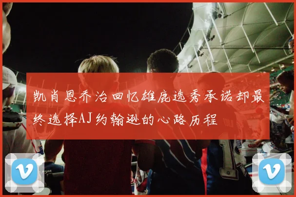 凯肖恩乔治回忆雄鹿选秀承诺却最终选择AJ约翰逊的心路历程