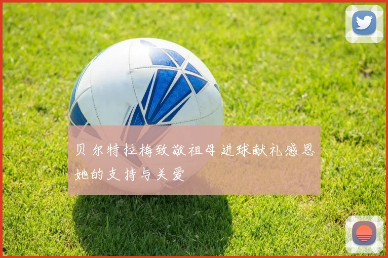 贝尔特拉梅致敬祖母进球献礼感恩她的支持与关爱
